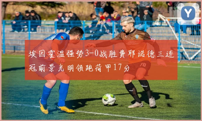 埃因霍温强势3-0战胜费耶诺德三连冠前景光明领跑荷甲17分