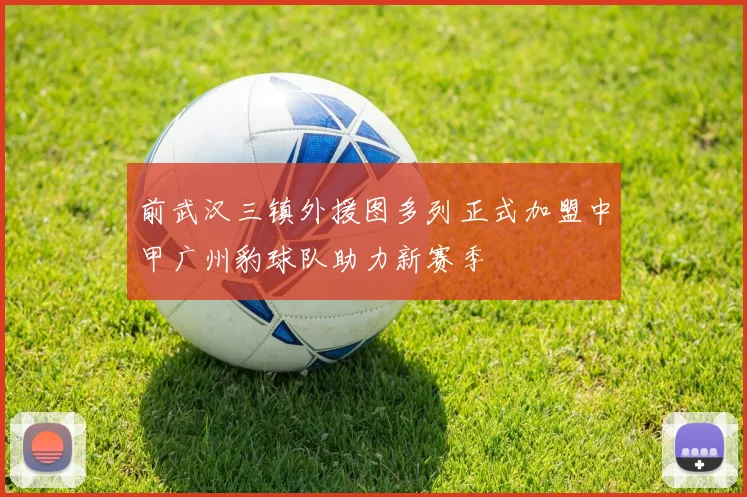 前武汉三镇外援图多列正式加盟中甲广州豹球队助力新赛季