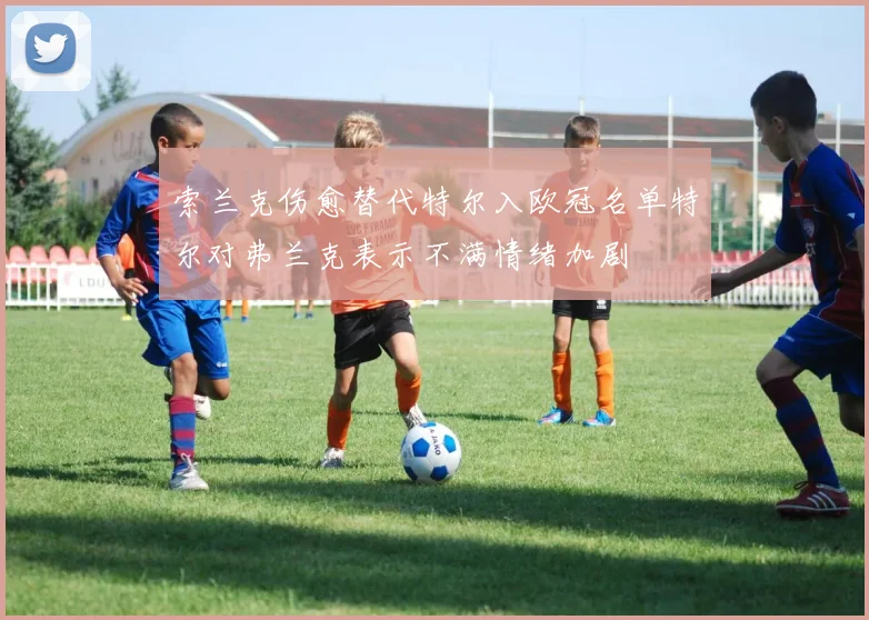 索兰克伤愈替代特尔入欧冠名单特尔对弗兰克表示不满情绪加剧