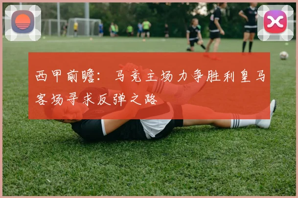 西甲前瞻：马竞主场力争胜利皇马客场寻求反弹之路