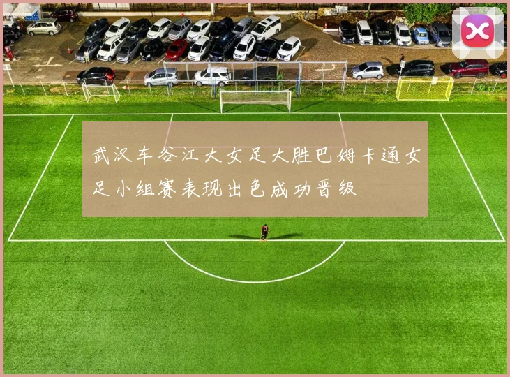 武汉车谷江大女足大胜巴姆卡通女足小组赛表现出色成功晋级