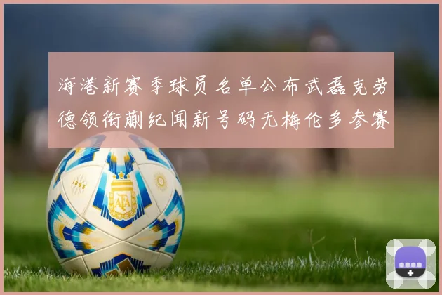 海港新赛季球员名单公布武磊克劳德领衔蒯纪闻新号码无梅伦多参赛