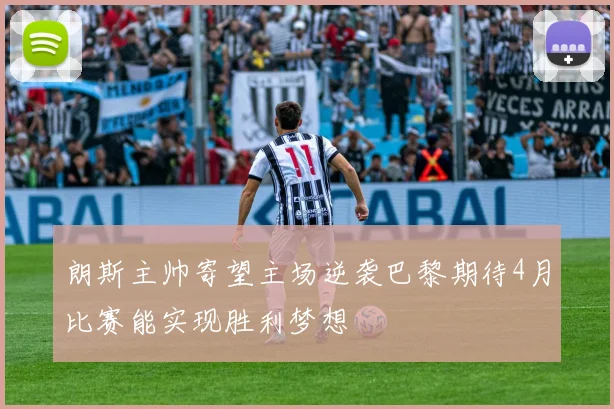朗斯主帅寄望主场逆袭巴黎期待4月比赛能实现胜利梦想