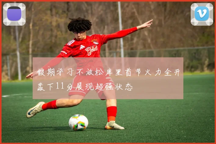 假期学习不放松库里首节火力全开轰下11分展现超强状态