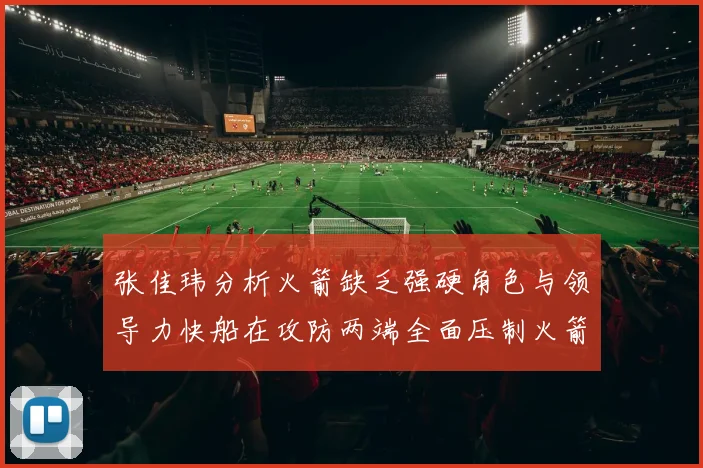 张佳玮分析火箭缺乏强硬角色与领导力快船在攻防两端全面压制火箭表现