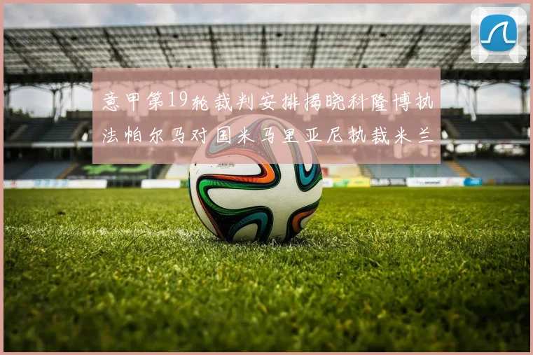 意甲第19轮裁判安排揭晓科隆博执法帕尔马对国米马里亚尼执裁米兰迎战热那亚