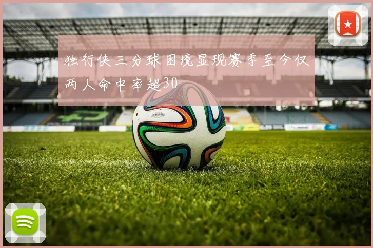 独行侠三分球困境显现赛季至今仅两人命中率超30