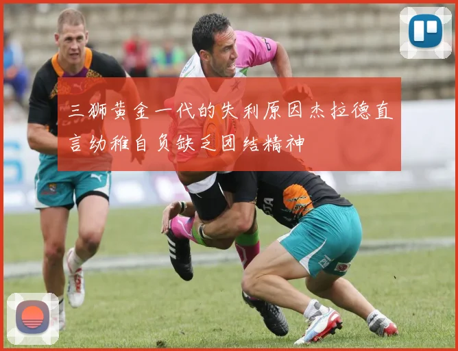三狮黄金一代的失利原因杰拉德直言幼稚自负缺乏团结精神
