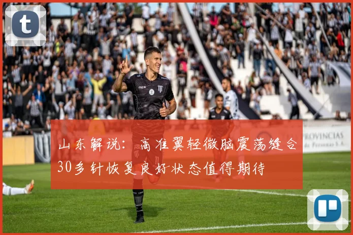 山东解说：高准翼轻微脑震荡缝合30多针恢复良好状态值得期待