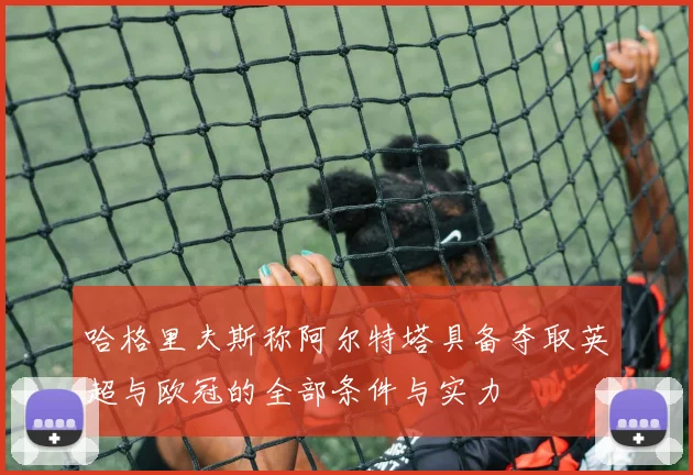 哈格里夫斯称阿尔特塔具备夺取英超与欧冠的全部条件与实力