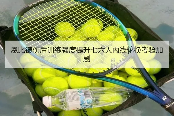 恩比德伤后训练强度提升七六人内线轮换考验加剧 | xingkong