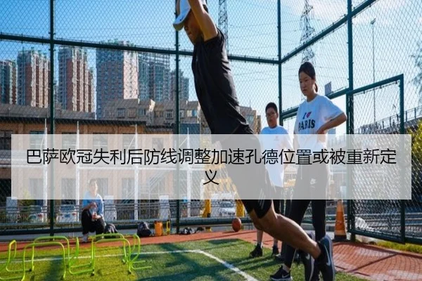 巴萨欧冠失利后防线调整加速孔德位置或被重新定义 | xingkong